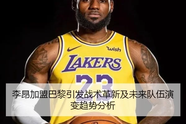 李昂加盟巴黎引发战术革新及未来队伍演变趋势分析